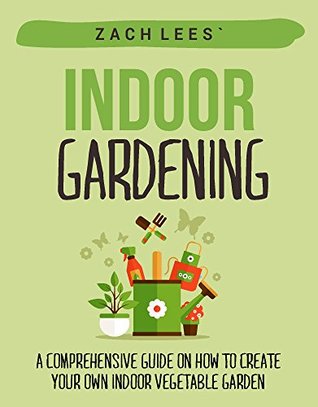 Download Indoor Gardening: A Comprehensive Guide on How to Create your Own Indoor Vegetable Garden - Zach Lees file in PDF