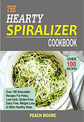 Full Download The Hearty Spiralizer Cookbook: Over 100 Delectable Recipes For Paleo, Low Carb, Gluten-Free, Dairy Free, Weight Loss & Other Healthy Diets - Peach Moore | PDF