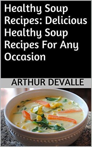 Download Healthy Soup Recipes: Delicious Healthy Soup Recipes For Any Occasion - Arthur Devalle | ePub