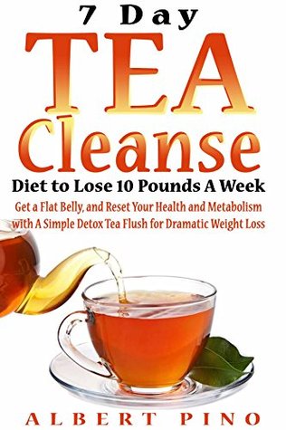 Read Tea Cleanse: 7 Day Tea Cleanse Diet to Lose 10 Pounds A Week, Get a Flat Belly, and Reset Your Health and Metabolism with A Simple Detox Tea Flush for Dramatic Weight Loss - Albert Pino | PDF
