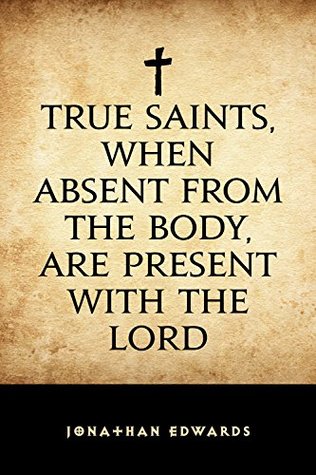 Read Online True Saints, When Absent from the Body, Are Present with the Lord - Jonathan Edwards file in PDF