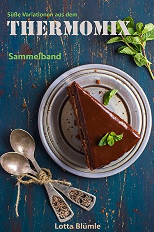 Full Download SÜßE VARIATIONEN AUS DEM THERMOMIX / REZEPTE: Sammelband (Thermomix Sammelband, Thermomix Rezepte, Thermomix Backen, Thermomix TM5, Thermomix Low Carb, Dessert, Kuchen, Torte, Vegan) - Lotta Blümle | PDF