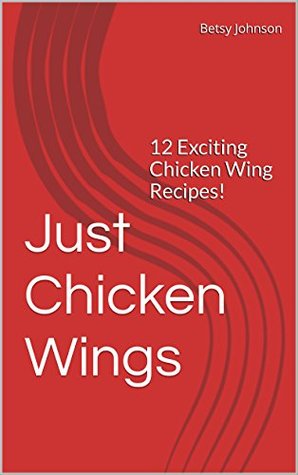 Read Just Chicken Wings: 12 Exciting Chicken Wing Recipes! (Superbowl Tailgate & Pot Luck Recipes Book 2) - Betsy Johnson file in PDF