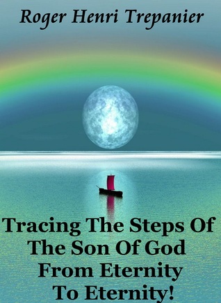 Read Tracing The Steps Of The Son Of God From Eternity To Eternity! - Roger Henri Trepanier | PDF