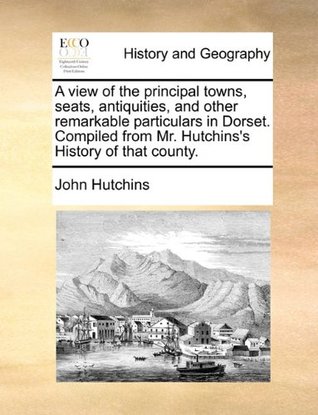 Download A View of the Principal Towns, Seats, Antiquities, and Other Remarkable Particulars in Dorset. Compiled from Mr. Hutchins's History of That County. - John Hutchins file in ePub