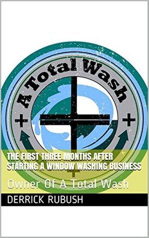 Read Online The First Three Months After Starting A Window Washing Business: Owner Of A Total Wash - Derrick Rubush file in PDF