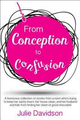 Read Online From Conception to Confusion: More Than 150 Silly, Sage Stories of Wit and Wisdom from a Mom Who's Been There - Julie Davidson file in PDF