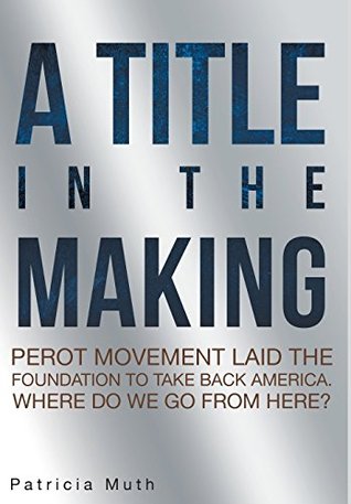 Full Download A Title in the Making. Perot Movement Laid the Foundation to Take Back America. Where Do We Go from Here? - Patricia Muth file in ePub