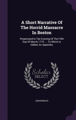 Read A Short Narrative of the Horrid Massacre in Boston: Perpetrated in the Evening of the Fifth Day of March 1770.  to Which Is Added, an Appendix - Joseph Warren file in ePub