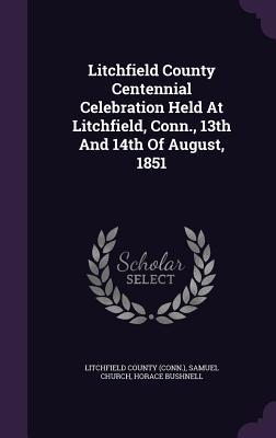 Full Download Litchfield County Centennial Celebration Held at Litchfield, Conn., 13th and 14th of August, 1851 - Litchfield County (Conn ) | PDF