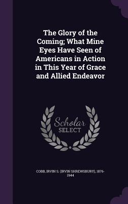 Read Online The Glory of the Coming; What Mine Eyes Have Seen of Americans in Action in This Year of Grace and Allied Endeavor - Irvin S. Cobb file in PDF