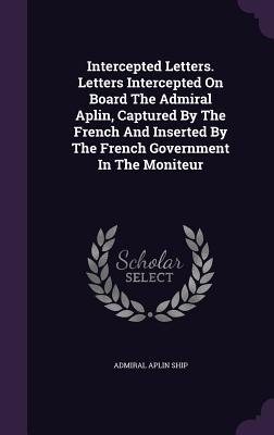 Download Intercepted Letters. Letters Intercepted on Board the Admiral Aplin, Captured by the French and Inserted by the French Government in the Moniteur - Admiral Aplin Ship file in ePub