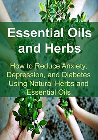 Read Online Essential Oils and Herbs: How to Reduce Anxiety, Depression, and Diabetes Using Natural Herbs and Essential Oils: Essential Oils, Aromatherapy, Depression, Diabetes, Herbal Remedies, Antibiotics) - Rachel Gemba | PDF