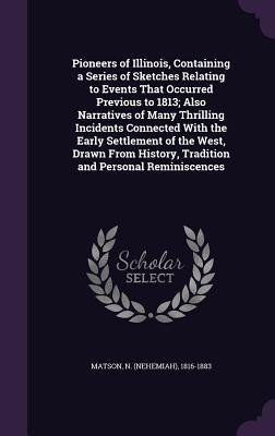 Read Online Pioneers of Illinois, Containing a Series of Sketches Relating to Events That Occurred Previous to 1813; Also Narratives of Many Thrilling Incidents Connected with the Early Settlement of the West, Drawn from History, Tradition and Personal Reminiscences - N. Matson file in PDF