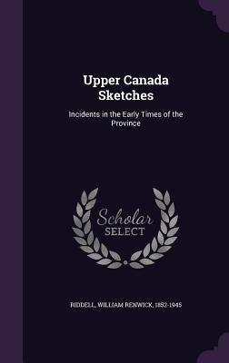 Full Download Upper Canada Sketches: Incidents in the Early Times of the Province - William Renwick Riddell file in ePub