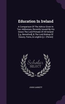Full Download Education in Ireland: A Comparison of the Advice Given in Two Addresses, Recently Issued by His Grace the Lord Primate of All Ireland [J.G. Beresford], & the Lord Bishop of Ossory, Ferns, & Leighlin [J.T. O'Brien] - John Garrett | ePub