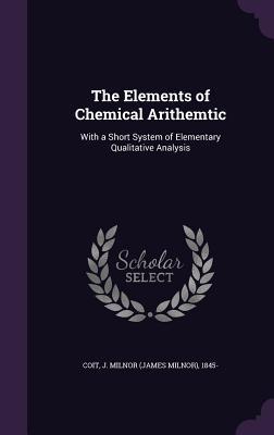 Full Download The Elements of Chemical Arithemtic: With a Short System of Elementary Qualitative Analysis - J Milnor 1845- Coit file in PDF