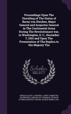 Read Proceedings Upon the Unveiling of the Statue of Baron Von Steuben, Major General and Inspector General in the Continental Army During the Revolutionary War, in Washington, D. C., December 7, 1910 and Upon the Presentation of the Replica to His Majesty the - George Henry Carter | ePub