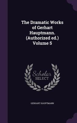 Full Download The Dramatic Works of Gerhart Hauptmann. (Authorized Ed.) Volume 5 - Gerhart Hauptmann | PDF