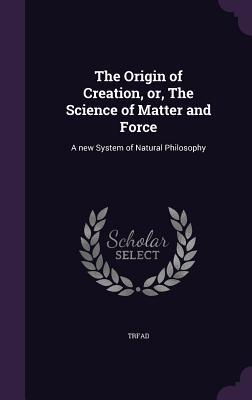 Read The Origin of Creation, Or, the Science of Matter and Force: A New System of Natural Philosophy - TRFAD | ePub