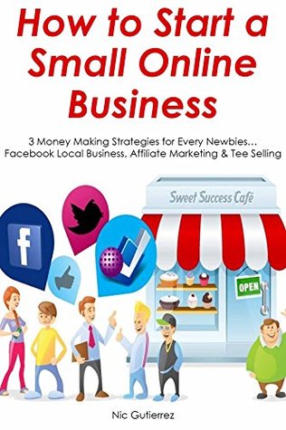 Full Download How to Start a Small Online Business: 3 Money Making Strategies for Every Newbies Facebook Local Business, Affiliate Marketing & Tee Selling - Nic Gutierrez | PDF