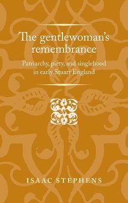 Full Download The Gentlewoman's Remembrance: Patriarchy, Piety, and Singlehood in Early Stuart England - Isaac Stephens | PDF