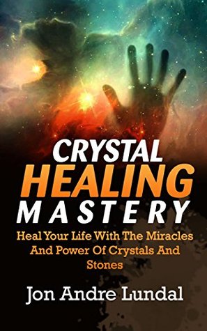 Download Crystal Healing Mastery: Heal Your Life With The Miracles And Power Of Crystals And Stones - Jon Andre Lundal | PDF