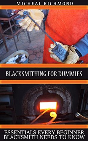 Full Download Blacksmithing for Dummies: Essentials Every Beginner Blacksmith Needs To Know: (Blacksmith, How To Blacksmith, How To Blacksmithing, Metal Work, Knife  (Blacksmithing And Knifemaking) - Micheal Richmond | ePub