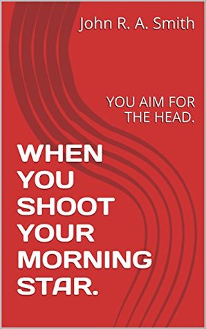 Read WHEN YOU SHOOT YOUR MORNING STAR.: YOU AIM FOR THE HEAD. - John R.A. Smith | PDF