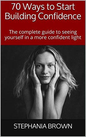 Full Download 70 Ways to Start Building Confidence: The complete guide to seeing yourself in a more confident light - Stephania Brown | ePub