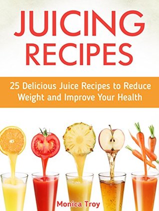Download Juicing Recipes: 25 Delicious Juice Recipes to Reduce Weight and Improve Your Health (Juicing Recipes, Juicing Recipes books, juicing recipes hopkins) - Monica Troy | PDF