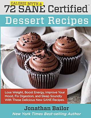 Full Download 72 Calorie Myth and SANE Certified Dessert Recipes: Lose Weight, Increase Energy, Improve Your Mood, Fix Digestion, and Sleep Soundly With The Delicious  (Calorie Myth and SANE Certified Recipes) - Jonathan Bailor file in PDF