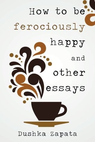 Read How to Be Ferociously Happy: And Other Essays - Dushka Zapata | PDF