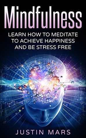Read Online Mindfulness Training: Learn How To Meditate, Achieve Happiness And Be Worry Free - Present Moment, Stop Worrying & Find Hapiness (Find Peace, Remove Negativity,  Happy Life, Achieve Happiness Book 1) - Justin Mars | ePub