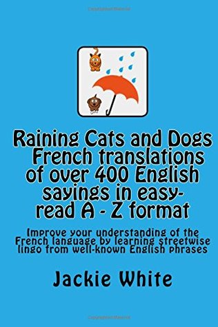 Read Raining Cats and Dogs: A-Z of English sayings and their French Translations: Improve your understanding of the French language by learning streetwise lingo. (Volume 2) - Jackie White | ePub