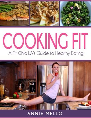 Read Online Cooking Fit: A Fit Chic LA's Guide to Healthy Eating - Annie Mello file in ePub