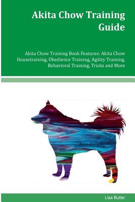 Full Download Akita Chow Training Guide Akita Chow Training Book Features: Akita Chow Housetraining, Obedience Training, Agility Training, Behavioral Training, Tricks and More - Lisa Butler | ePub