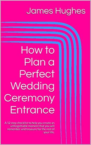 Read Online How to Plan a Perfect Wedding Ceremony Entrance: A 12 step checklist to help you create an unforgettable moment that you will remember and treasure for the rest of your life. - James Hughes | ePub