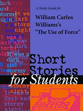 Read Online A Study Guide for William Carlos Williams's The Use of Force (Short Stories for Students) - Cengage Learning Gale | PDF
