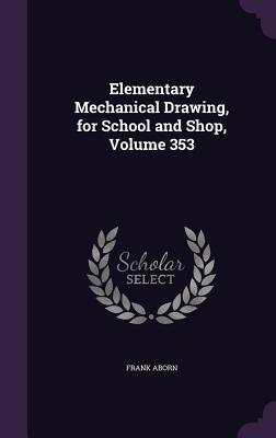 Read Elementary Mechanical Drawing, for School and Shop, Volume 353 - Frank Aborn | ePub