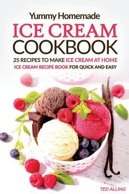 Download Yummy Homemade Ice Cream Recipes - 25 Recipes to Make Ice Cream at Home: Ice Cream Recipe Book for Quick and Easy - Ted Alling | PDF