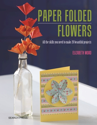 Read Online Paper Folded Flowers: All the skills you need to make 21 beautiful projects - Elizabeth Moad | PDF