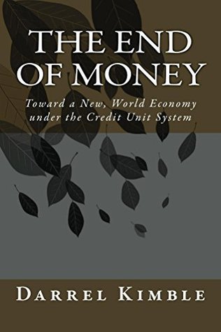 Read Online The End of Money: Toward a New, World Economy under the Credit Unit System - Darrel W. Kimble file in PDF