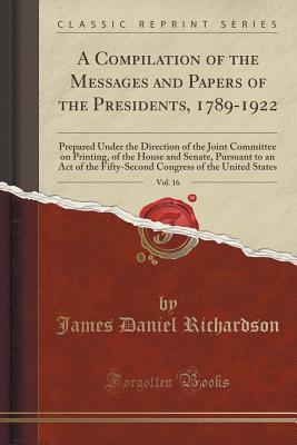 Read A Compilation of the Messages and Papers of the Presidents, 1789-1922, Vol. 16: Prepared Under the Direction of the Joint Committee on Printing, of the House and Senate, Pursuant to an Act of the Fifty-Second Congress of the United States - James D. Richardson | ePub