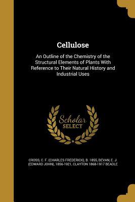 Read Cellulose: An Outline of the Chemistry of the Structural Elements of Plants with Reference to Their Natural History and Industrial Uses - Clayton Beadle file in ePub