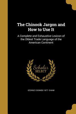 Read The Chinook Jargon and How to Use It: A Complete and Exhaustive Lexicon of the Oldest Trade Language of the American Continent - George Coombs Shaw | ePub