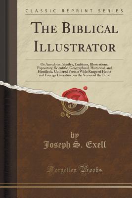 Read Online The Biblical Illustrator: Or Anecdotes, Similes, Emblems, Illustrations; Expository, Scientific, Geographical, Historical, and Homiletic, Gathered from a Wide Range of Home and Foreign Literature, on the Verses of the Bible (Classic Reprint) - Joseph S. Exell | PDF