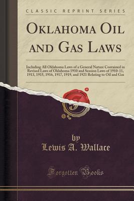 Read Oklahoma Oil and Gas Laws: Including All Oklahoma Laws of a General Nature Contained in Revised Laws of Oklahoma 1910 and Session Laws of 1910-11, 1913, 1915, 1916, 1917, 1919, and 1921 Relating to Oil and Gas (Classic Reprint) - Lewis A. Wallace | PDF
