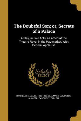 Full Download The Doubtful Son; Or, Secrets of a Palace: A Play, in Five Acts, as Acted at the Theatre Royal in the Hay-Market, with General Applause - William Dimond file in ePub