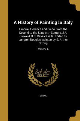 Read Online A History of Painting in Italy: Umbria, Florence and Siena from the Second to the Sixteenth Century, J.A. Crowe & G.B. Cavalcaselle. Edited by Langton Douglas, Asisten by S. Arthur Strong; Volume 6 - Joseph A. Crowe file in PDF